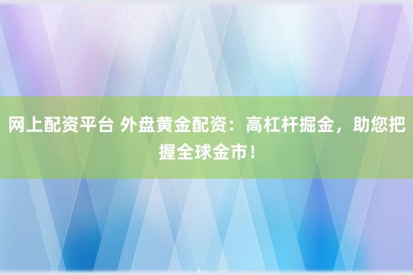网上配资平台 外盘黄金配资：高杠杆掘金，助您把握全球金市！
