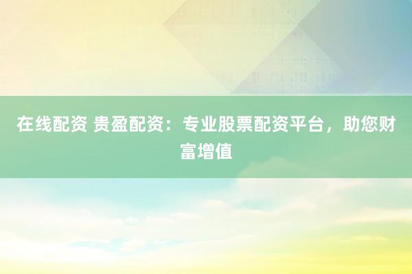 在线配资 贵盈配资：专业股票配资平台，助您财富增值