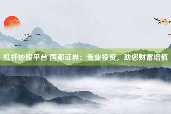 杠杆炒股平台 国都证券：专业投资，助您财富增值