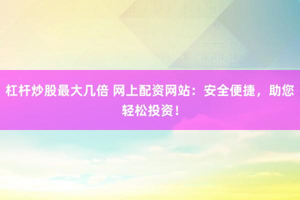 杠杆炒股最大几倍 网上配资网站：安全便捷，助您轻松投资！