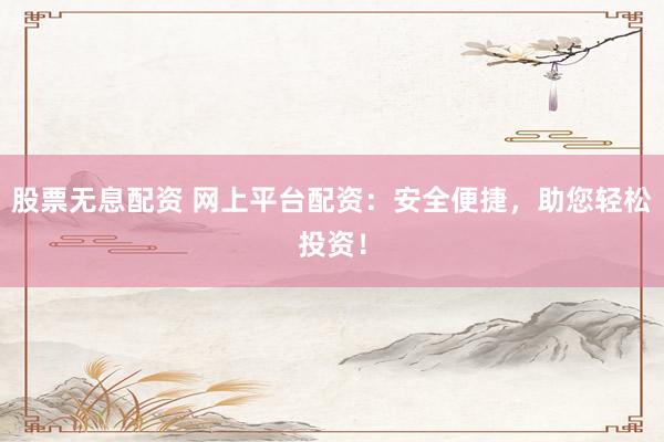 股票无息配资 网上平台配资：安全便捷，助您轻松投资！