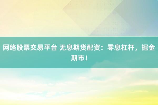 网络股票交易平台 无息期货配资：零息杠杆，掘金期市！