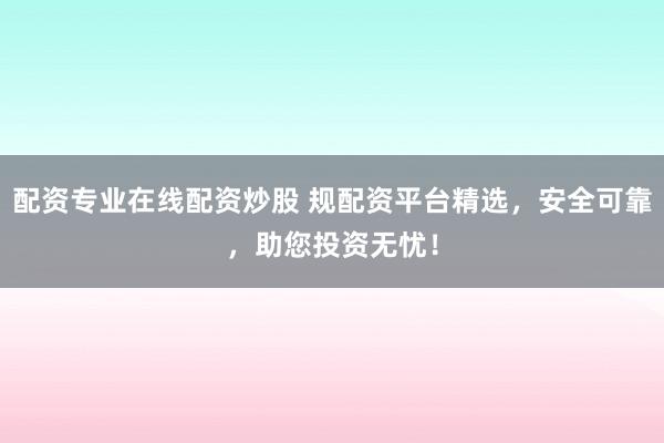 配资专业在线配资炒股 规配资平台精选，安全可靠，助您投资无忧！