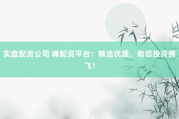 实盘配资公司 峰配资平台:精选优质,助您投资腾飞!