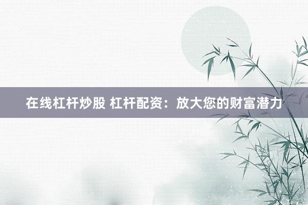 在线杠杆炒股 杠杆配资：放大您的财富潜力