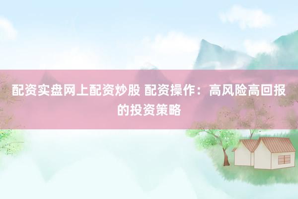 配资实盘网上配资炒股 配资操作：高风险高回报的投资策略
