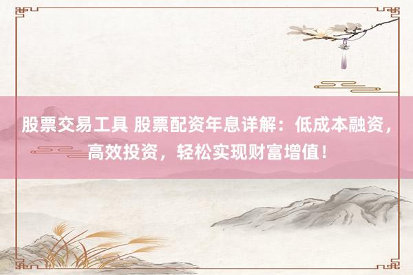 股票交易工具 股票配资年息详解：低成本融资，高效投资，轻松实现财富增值！