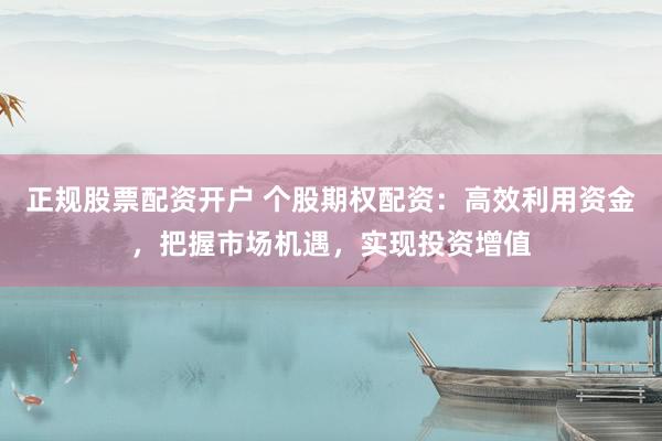 正规股票配资开户 个股期权配资：高效利用资金，把握市场机遇，实现投资增值