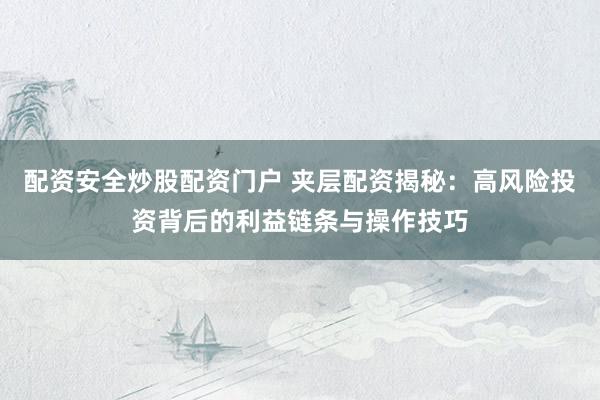 配资安全炒股配资门户 夹层配资揭秘：高风险投资背后的利益链条与操作技巧