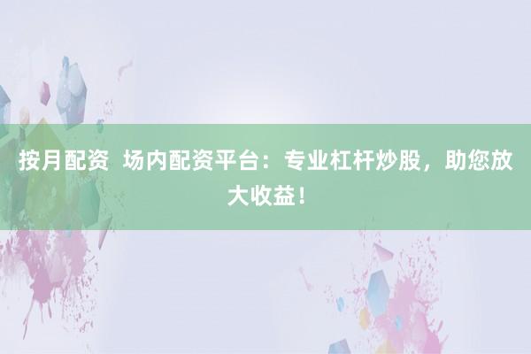 按月配资  场内配资平台：专业杠杆炒股，助您放大收益！