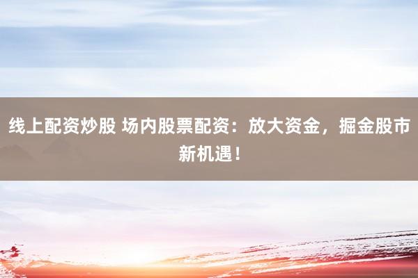 线上配资炒股 场内股票配资：放大资金，掘金股市新机遇！