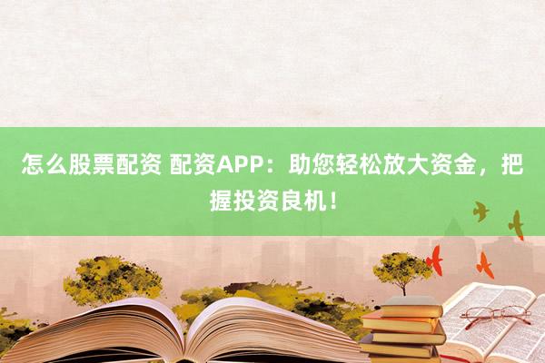 怎么股票配资 配资APP：助您轻松放大资金，把握投资良机！