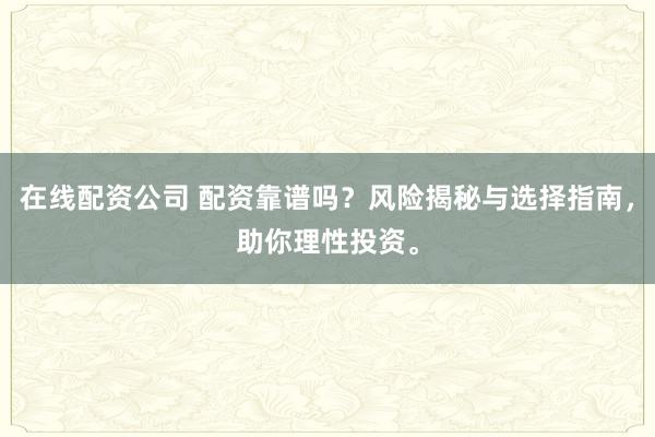 在线配资公司 配资靠谱吗？风险揭秘与选择指南，助你理性投资。