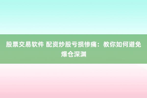 股票交易软件 配资炒股亏损惨痛:教你如何避免爆仓深渊