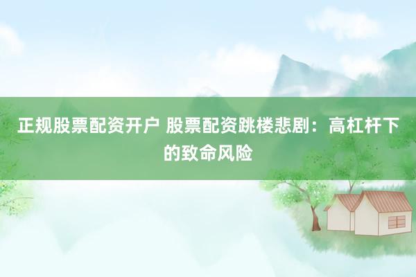 正规股票配资开户 股票配资跳楼悲剧:高杠杆下的致命风险