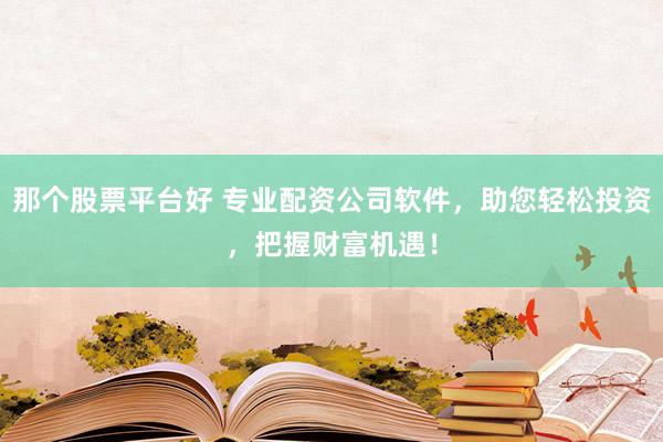 那个股票平台好 专业配资公司软件，助您轻松投资，把握财富机遇！