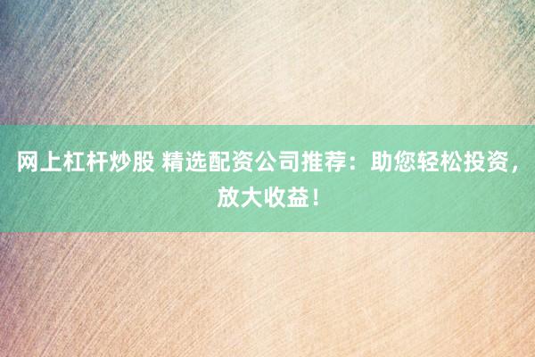 网上杠杆炒股 精选配资公司推荐：助您轻松投资，放大收益！