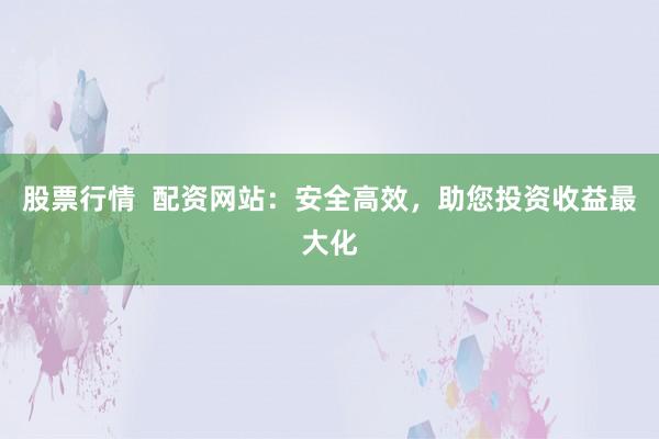 股票行情  配资网站：安全高效，助您投资收益最大化
