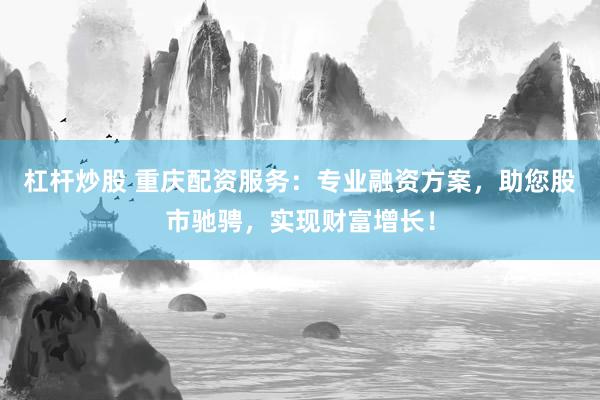 杠杆炒股 重庆配资服务：专业融资方案，助您股市驰骋，实现财富增长！