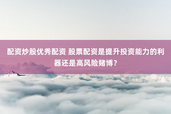 配资炒股优秀配资 股票配资是提升投资能力的利器还是高风险赌博？
