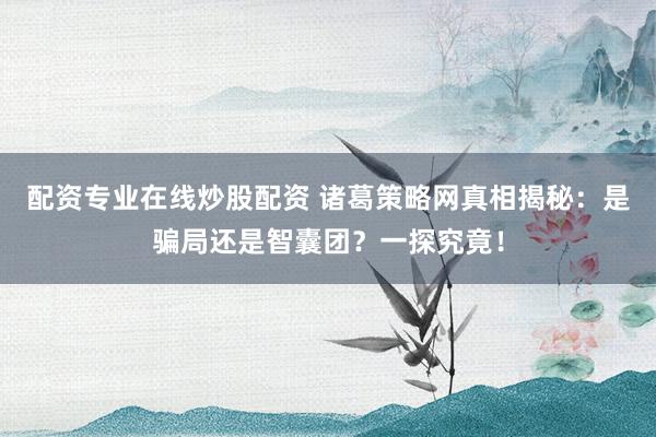 配资专业在线炒股配资 诸葛策略网真相揭秘：是骗局还是智囊团？一探究竟！