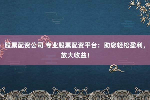 股票配资公司 专业股票配资平台：助您轻松盈利，放大收益！