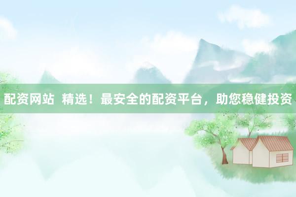 配资网站  精选！最安全的配资平台，助您稳健投资