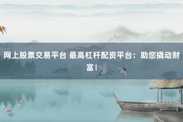 网上股票交易平台 最高杠杆配资平台：助您撬动财富！