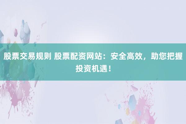 股票交易规则 股票配资网站：安全高效，助您把握投资机遇！