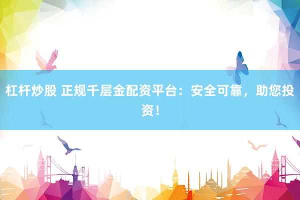杠杆炒股 正规千层金配资平台:安全可靠,助您投资!