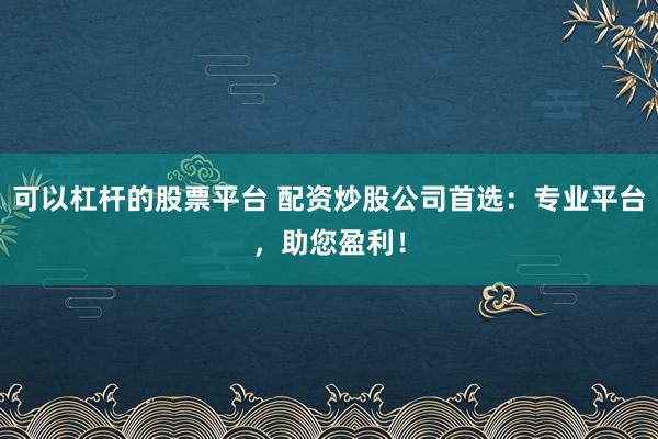 可以杠杆的股票平台 配资炒股公司首选：专业平台，助您盈利！