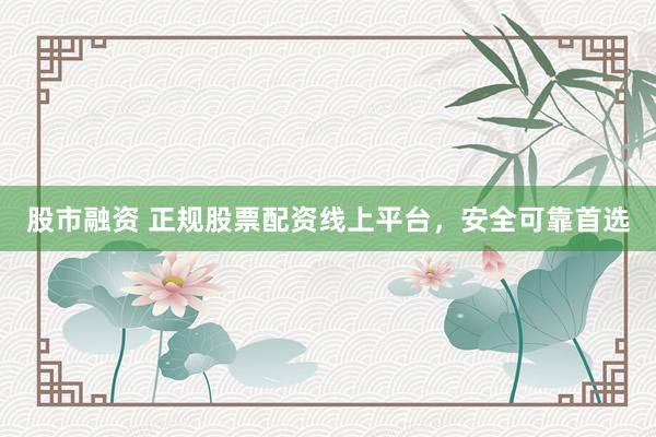股市融资 正规股票配资线上平台，安全可靠首选