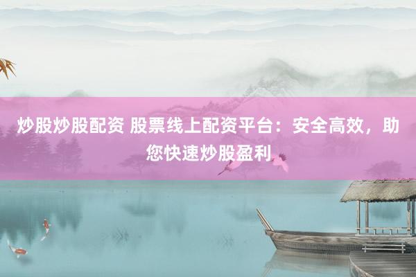 炒股炒股配资 股票线上配资平台：安全高效，助您快速炒股盈利