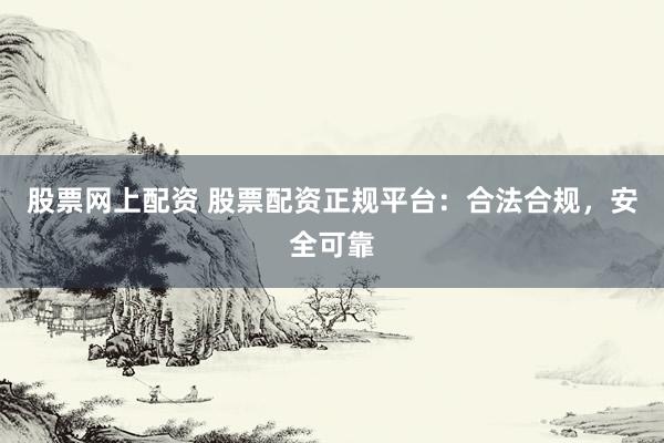 股票网上配资 股票配资正规平台：合法合规，安全可靠