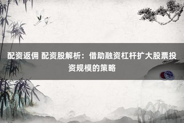 配资返佣 配资股解析：借助融资杠杆扩大股票投资规模的策略