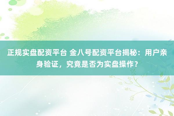 正规实盘配资平台 金八号配资平台揭秘：用户亲身验证，究竟是否为实盘操作？