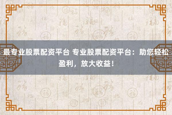 最专业股票配资平台 专业股票配资平台：助您轻松盈利，放大收益！