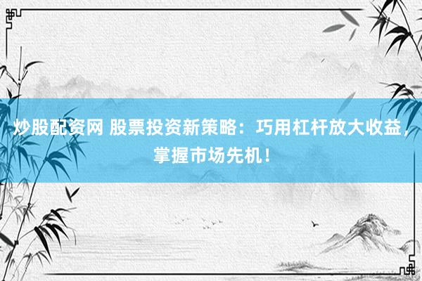炒股配资网 股票投资新策略:巧用杠杆放大收益,掌握市场先机!