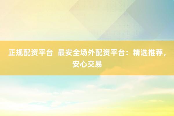 正规配资平台  最安全场外配资平台：精选推荐，安心交易