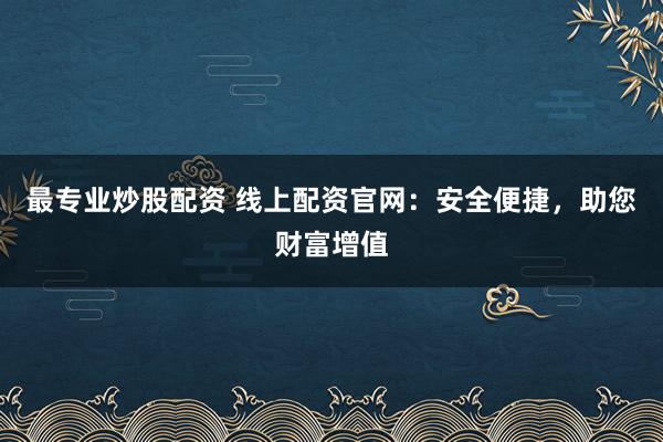 最专业炒股配资 线上配资官网：安全便捷，助您财富增值