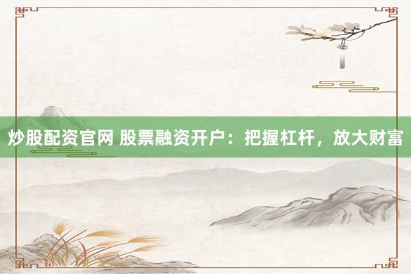 炒股配资官网 股票融资开户:把握杠杆,放大财富