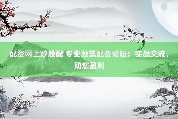 配资网上炒股配 专业股票配资论坛：实战交流，助您盈利