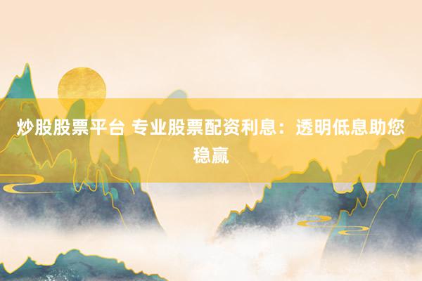 炒股股票平台 专业股票配资利息:透明低息助您稳赢