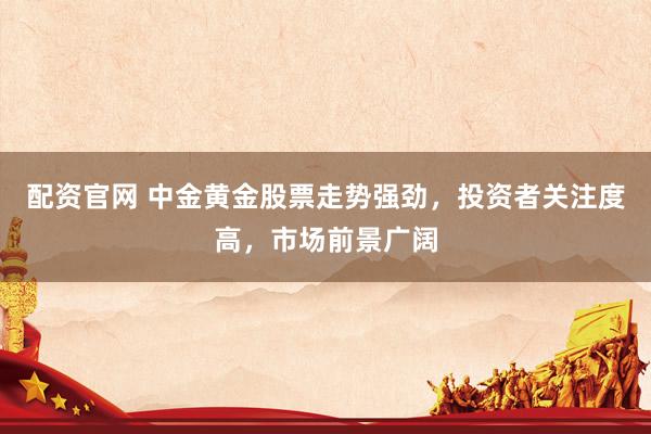 配资官网 中金黄金股票走势强劲，投资者关注度高，市场前景广阔