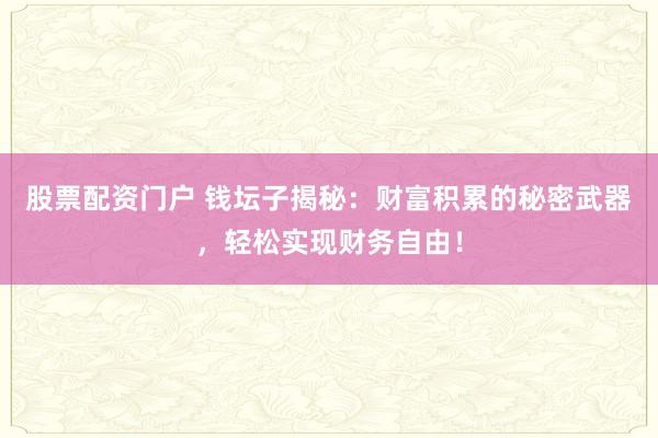 股票配资门户 钱坛子揭秘：财富积累的秘密武器，轻松实现财务自由！