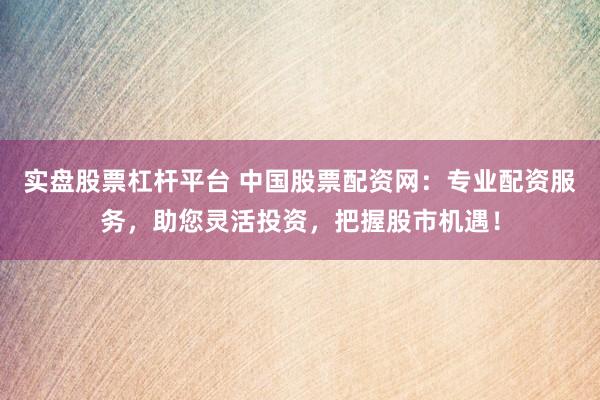 实盘股票杠杆平台 中国股票配资网：专业配资服务，助您灵活投资，把握股市机遇！