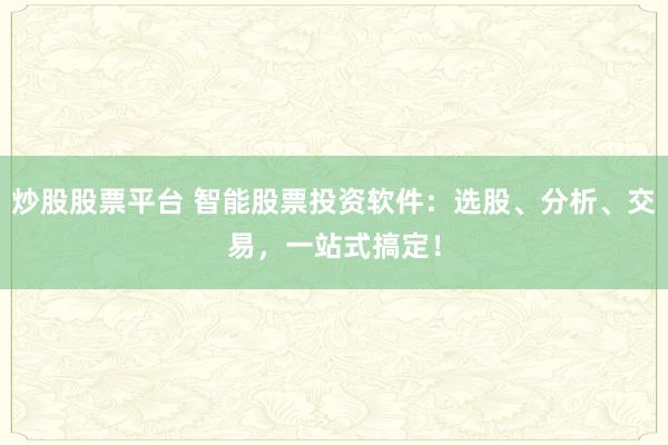 炒股股票平台 智能股票投资软件：选股、分析、交易，一站式搞定！
