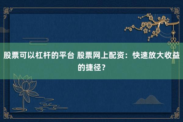 股票可以杠杆的平台 股票网上配资：快速放大收益的捷径？